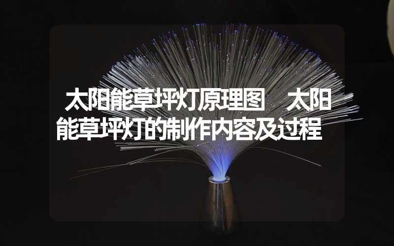 太阳能草坪灯原理图 太阳能草坪灯的制作内容及过程